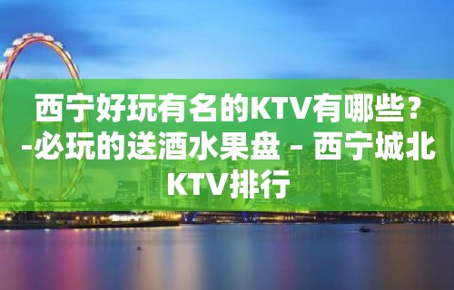 西宁好玩有名的KTV有哪些？-必玩的送酒水果盘 – 西宁城北KTV排行