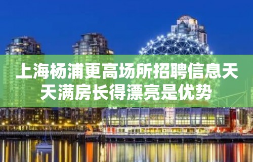 上海杨浦更高场所招聘信息天天满房长得漂亮是优势