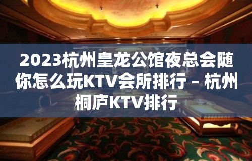 2023杭州皇龙公馆夜总会随你怎么玩KTV会所排行 – 杭州桐庐KTV排行