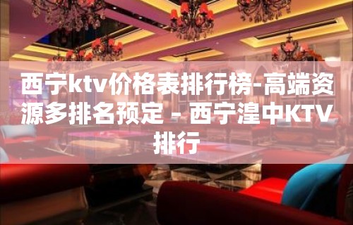 西宁ktv价格表排行榜-高端资源多排名预定 – 西宁湟中KTV排行