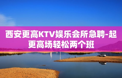 西安更高KTV娱乐会所急聘-起更高场轻松两个班