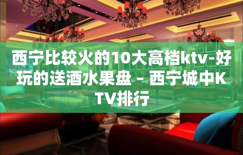 西宁比较火的10大高档ktv-好玩的送酒水果盘 – 西宁城中KTV排行