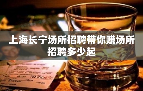 上海长宁场所招聘带你赚场所招聘多少起