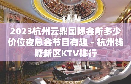 2023杭州云鼎国际会所多少价位夜总会节目有趣 – 杭州钱塘新区KTV排行