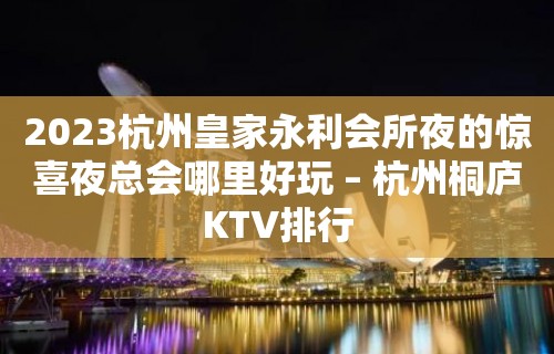 2023杭州皇家永利会所夜的惊喜夜总会哪里好玩 – 杭州桐庐KTV排行