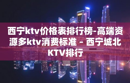 西宁ktv价格表排行榜-高端资源多ktv消费标准 – 西宁城北KTV排行