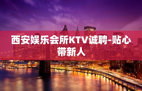 西安娱乐会所KTV诚聘-贴心带新人