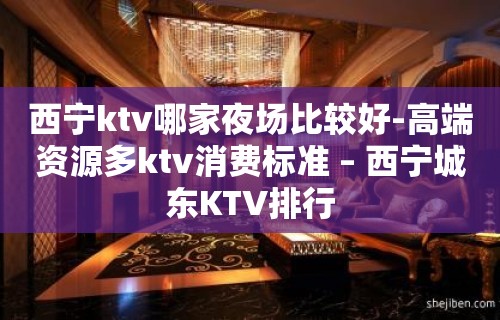 西宁ktv哪家夜场比较好-高端资源多ktv消费标准 – 西宁城东KTV排行