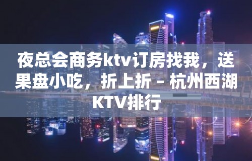 夜总会商务ktv订房找我，送果盘小吃，折上折 – 杭州西湖KTV排行