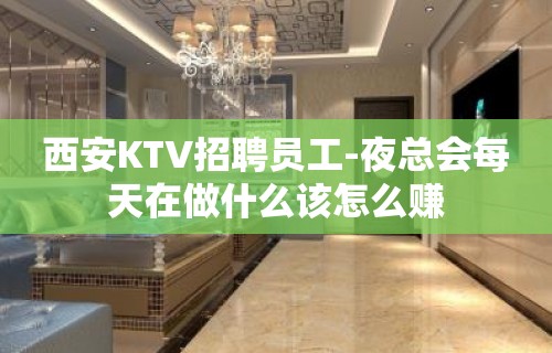 西安KTV招聘员工-夜总会每天在做什么该怎么赚