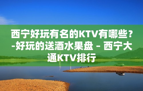 西宁好玩有名的KTV有哪些？-好玩的送酒水果盘 – 西宁大通KTV排行