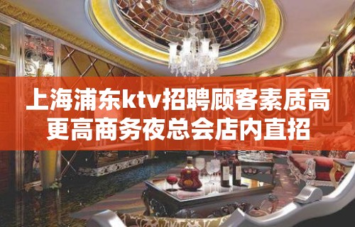 上海浦东ktv招聘顾客素质高更高商务夜总会店内直招