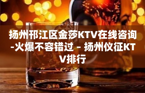 扬州邗江区金莎KTV在线咨询-火爆不容错过 – 扬州仪征KTV排行