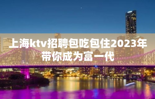 上海ktv招聘包吃包住2023年带你成为富一代