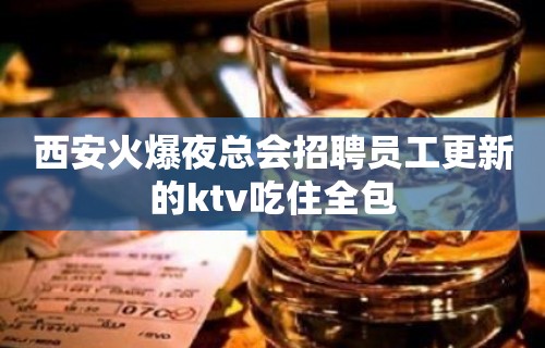 西安火爆夜总会招聘员工更新的ktv吃住全包