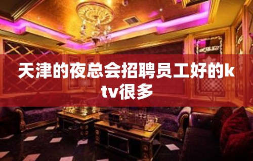 天津的夜总会招聘员工好的ktv很多