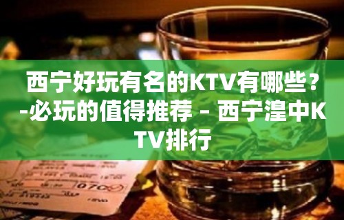 西宁好玩有名的KTV有哪些？-必玩的值得推荐 – 西宁湟中KTV排行