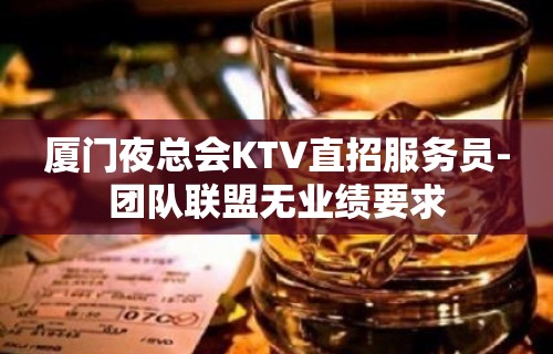 厦门夜总会KTV直招服务员-团队联盟无业绩要求