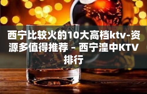 西宁比较火的10大高档ktv-资源多值得推荐 – 西宁湟中KTV排行