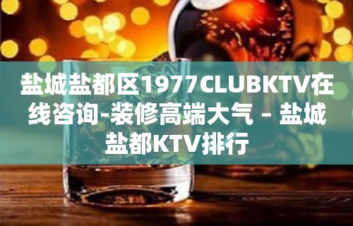 盐城盐都区1977CLUBKTV在线咨询-装修高端大气 – 盐城盐都KTV排行