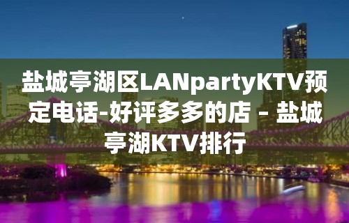 盐城亭湖区LANpartyKTV预定电话-好评多多的店 – 盐城亭湖KTV排行