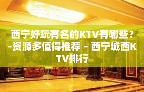 西宁好玩有名的KTV有哪些？-资源多值得推荐 – 西宁城西KTV排行