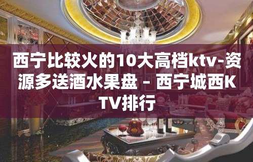 西宁比较火的10大高档ktv-资源多送酒水果盘 – 西宁城西KTV排行