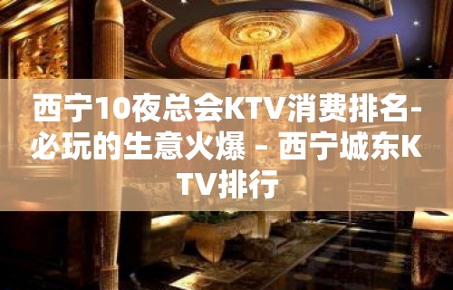 西宁10夜总会KTV消费排名-必玩的生意火爆 – 西宁城东KTV排行