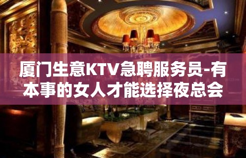 厦门生意KTV急聘服务员-有本事的女人才能选择夜总会