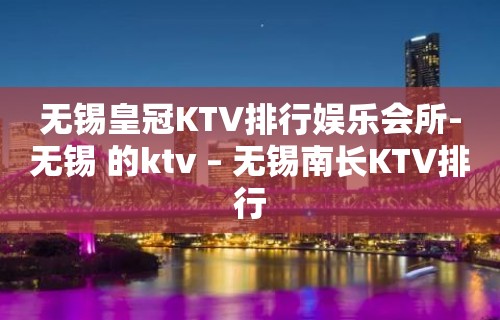 无锡皇冠KTV排行娱乐会所-无锡 的ktv – 无锡南长KTV排行