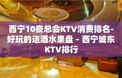 西宁10夜总会KTV消费排名-好玩的送酒水果盘 – 西宁城东KTV排行