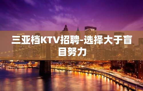 三亚档KTV招聘-选择大于盲目努力