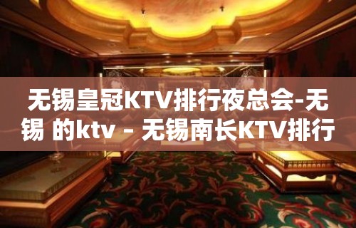 无锡皇冠KTV排行夜总会-无锡 的ktv – 无锡南长KTV排行