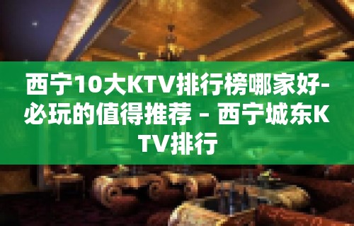 西宁10大KTV排行榜哪家好-必玩的值得推荐 – 西宁城东KTV排行