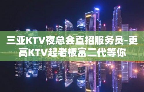 三亚KTV夜总会直招服务员-更高KTV起老板富二代等你