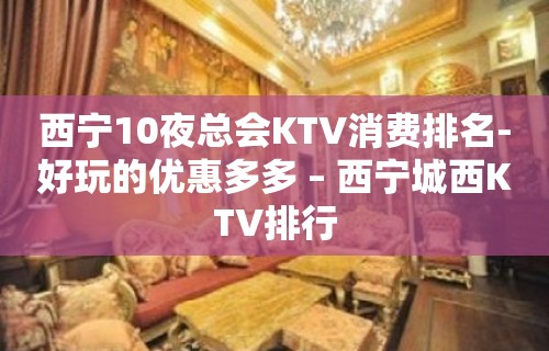 西宁10夜总会KTV消费排名-好玩的优惠多多 – 西宁城西KTV排行