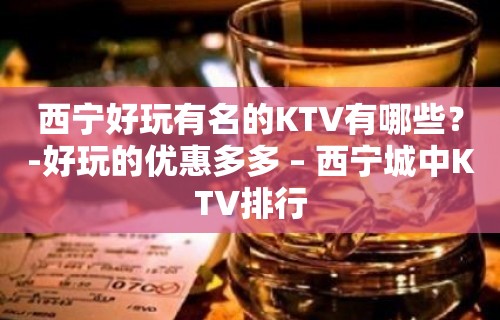 西宁好玩有名的KTV有哪些？-好玩的优惠多多 – 西宁城中KTV排行