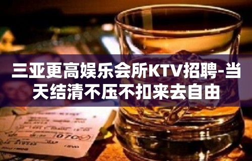 三亚更高娱乐会所KTV招聘-当天结清不压不扣来去自由