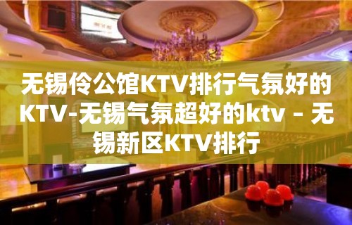 无锡伶公馆KTV排行气氛好的KTV-无锡气氛超好的ktv – 无锡新区KTV排行