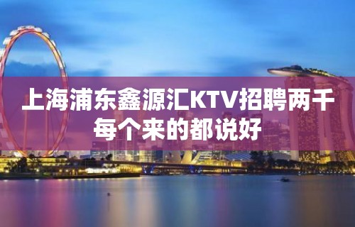 上海浦东鑫源汇KTV招聘两千每个来的都说好