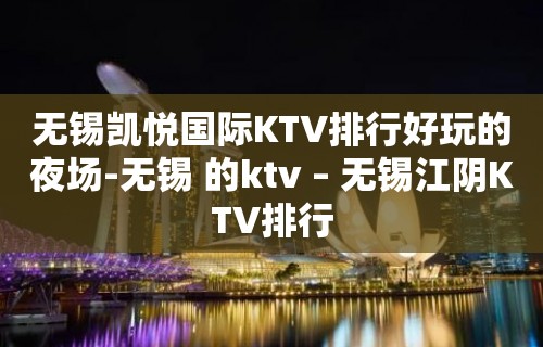 无锡凯悦国际KTV排行好玩的夜场-无锡 的ktv – 无锡江阴KTV排行