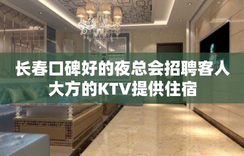 长春口碑好的夜总会招聘客人大方的KTV提供住宿