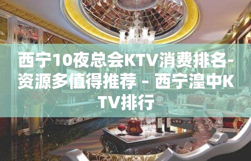 西宁10夜总会KTV消费排名-资源多值得推荐 – 西宁湟中KTV排行