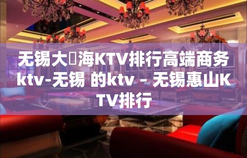 无锡大丄海KTV排行高端商务ktv-无锡 的ktv – 无锡惠山KTV排行