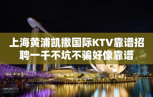 上海黄浦凯撒国际KTV靠谱招聘一千不坑不骗好像靠谱