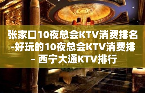 张家口10夜总会KTV消费排名-好玩的10夜总会KTV消费排 – 西宁大通KTV排行