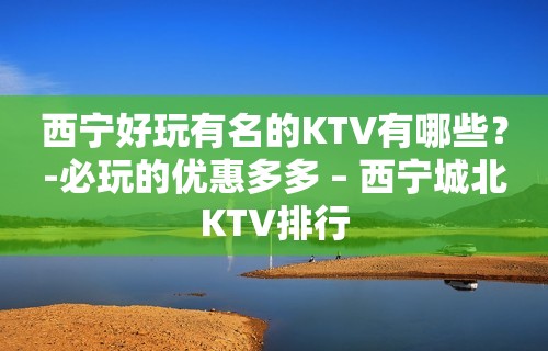 西宁好玩有名的KTV有哪些？-必玩的优惠多多 – 西宁城北KTV排行