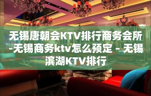 无锡唐朝会KTV排行商务会所-无锡商务ktv怎么预定 – 无锡滨湖KTV排行