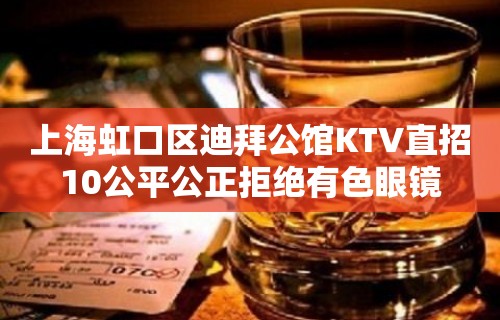 上海虹口区迪拜公馆KTV直招10公平公正拒绝有色眼镜