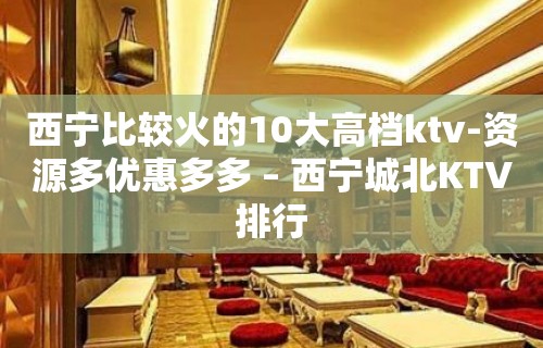 西宁比较火的10大高档ktv-资源多优惠多多 – 西宁城北KTV排行